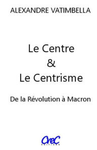 Title: Le Centre et le Centrisme: De la Révolution à Macron, Author: Alexandre Vatimbella