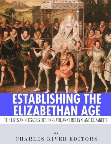 Establishing The Elizabethan Age: Lives and Legacies of Henry VIII, Anne Boleyn Elizabeth I
