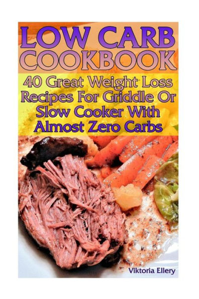 Low Carb Cookbook: 40 Great Weight Loss Recipes For Griddle Or Slow Cooker With Almost Zero Carbs: (low carbohydrate, high protein, low carbohydrate foods, low carb, low carb cookbook, low carb recipes)