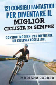 Title: 121 CONSIGLI FANTASTICI PER DIVENTARE IL MIGLIOR CICLISTA Di SEMPRE: CONSIGLI MODERNI PER DIVENTARE Un CICLISTA ECCELLENTE, Author: Mariana Correa