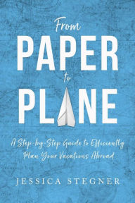 Title: From Paper to Plane: A Step-by-Step Guide to Efficiently Plan Vacations Abroad, Author: Jessica Lee Stegner