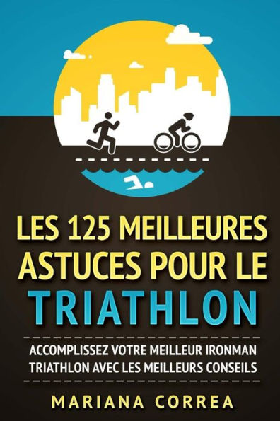 LES 125 MEILLEURES ASTUCES POUR Le TRIATHLON: ACCOMPLISSEZ VOTRE MEILLEUR IRONMAN TRIATHLON AVEC Les MEILLEURS CONSEILS