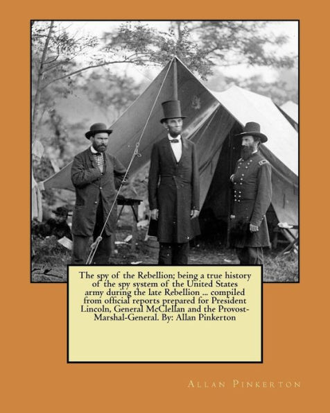 The spy of the Rebellion; being a true history of the spy system of the United States army during the late Rebellion ... compiled from official reports prepared for President Lincoln, General McClellan and the Provost-Marshal-General. By: Allan Pinkerton