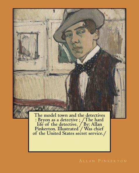 The model town and the detectives: Bryon as a detective; /The hard life of the detective. / By: Allan Pinkerton. Illustrated / Was chief of the United States secret service./