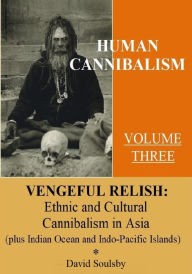 Title: Human Cannibalism Volume 3: Vengeful Relish: Ethnic Cannibalism in Asia (plus Indian Ocean and Indo-Pacific Islands, Author: David Soulsby