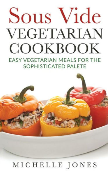 Sous Vide Vegeterian Cookbook: Easy Vegetarian Meals For Sophisticated Palette