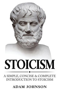 Title: Stoicism: A Simple, Concise and Complete Introduction to Stoicism, Author: Adam Johnson