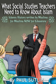 Title: What Social Studies Teachers Need To Know About Islam, Volume 1: Islamic History written by Muslims for Muslims NOW for Educators, Author: Paul Sutliff