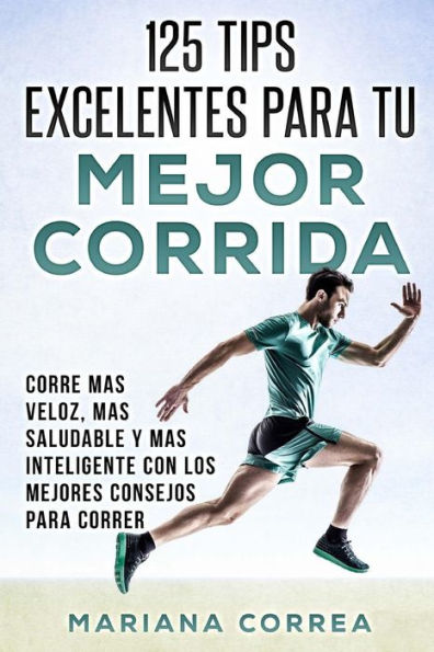125 TIPS EXCELENTES PARA Tu MEJOR CORRIDA: CORRE MAS VELOZ, MAS SALUDABLE y MAS INTELIGENTE CON LOS MEJORES CONSEJOS PARA CORRER
