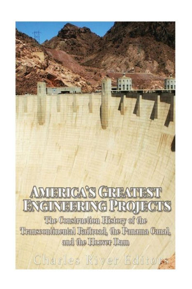 America's Greatest Engineering Projects: The Construction History of the Transcontinental Railroad, the Panama Canal, and the Hoover Dam