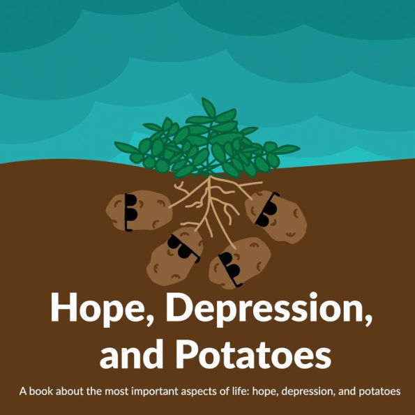 Hope, Depression, And Potatoes: A book about the most important aspects of life: hope, depression, and potatoes