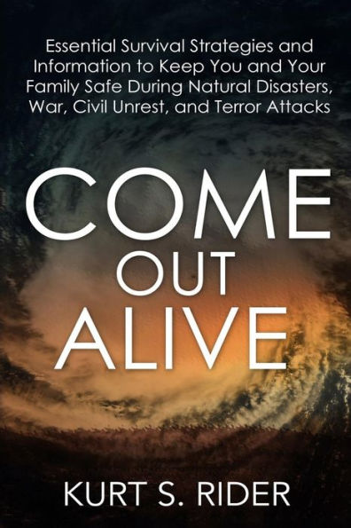 Come Out Alive - Essential Survival Strategies and Information to Keep You and Your Family Safe During Natural Disasters, War, Civil Unrest, and Terror Attacks
