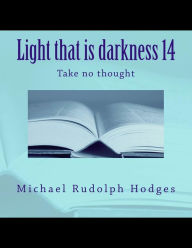 Title: Light that is darkness 14: Take no thought, Author: Michael Rudolph Hodges