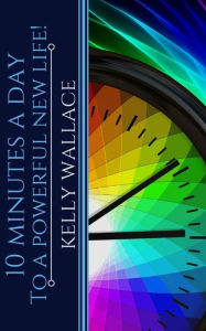 Title: 10 Minutes A Day To A Powerful New Life: Personal Success Through Intuitive Living, Author: Kelly Wallace