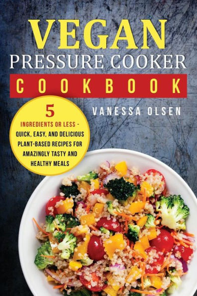 Vegan Pressure Cooker Cookbook: 5 Ingredients or Less - Quick, Easy, and Delicious Plant-Based Recipes for Amazingly Tasty and Healthy Meals