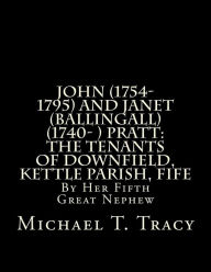 Title: John (1754-1795) and Janet (Ballingall) (1740- ) Pratt: The Tenants of Downfield, Kettle Parish, Fife: By Her Fifth Great Nephew, Author: Michael T. Tracy