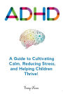 Adhd: A Guide to Cultivating Calm, Reducing Stress, and Helping Children Thrive!