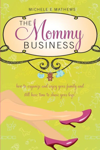 The Mommy Business: How to organize and enjoy your family and still have time to shave your legs!