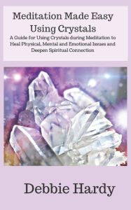 Title: Meditation Made Easy Using Crystals: A Guide for Using Crystals during Meditation to Heal Physical, Mental and Emotional Issues and Deepen Spiritual Connection, Author: Debbie Hardy