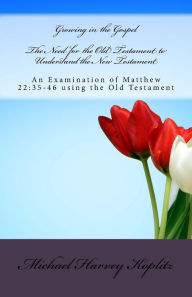 Title: The Need for the Old Testament to Understand the New Testament: An Examination of Matthew 22:35-46 using the Old Testament, Author: Michael Harvey Koplitz