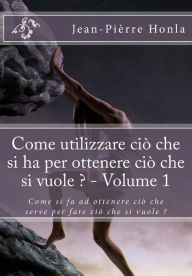 Title: Come utilizzare ciò che si ha per ottenere ciò che si vuole ? - Volume 1: Come si fa ad ottenere ciò che serve per fare ciò che si vuole ?, Author: Jean-Pierre Honla