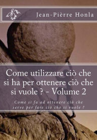 Title: Come utilizzare ciò che si ha per ottenere ciò che si vuole ? - Volume 2: Come si fa ad ottenere ciò che serve per fare ciò che si vuole ?, Author: Jean-Pierre Honla