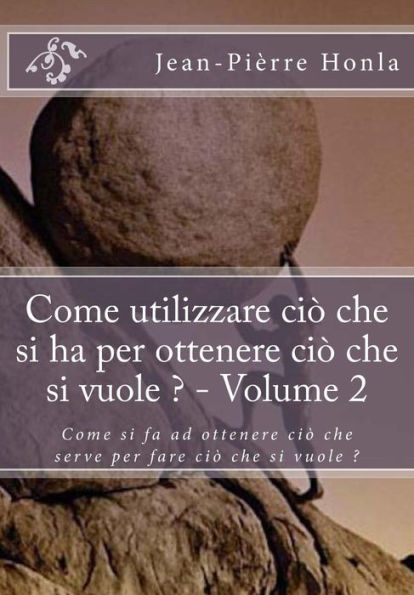 Come utilizzare ciò che si ha per ottenere ciò che si vuole ? - Volume 2: Come si fa ad ottenere ciò che serve per fare ciò che si vuole ?