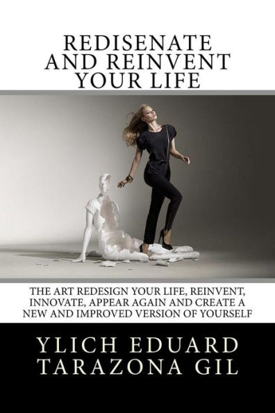 Rediséñate and Reinvent your Life: The Art REDESIGN your life, REINVENT, INNOVATE, APPEAR AGAIN and create a new and improved version of yourself
