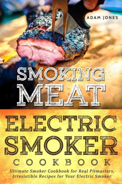 Smoking Meat: Electric Smoker Cookbook: Ultimate Smoker Cookbook for Real Pitmasters, Irresistible Recipes for Your Electric Smoker