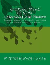 Title: GROWING IN THE GOSPEL MODERNIZING JESUS' PARABLES: Retelling the parables with modern day culture and commentary from the old testament, Author: Michael Harvey Koplitz