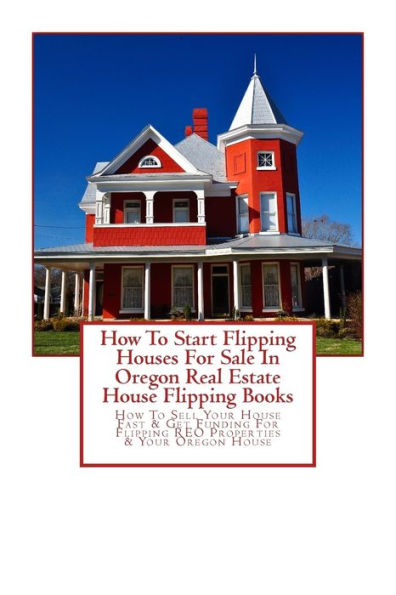 How To Start Flipping Houses For Sale In Oregon Real Estate House Flipping Books: How To Sell Your House Fast & Get Funding For Flipping REO Properties & Your Oregon House