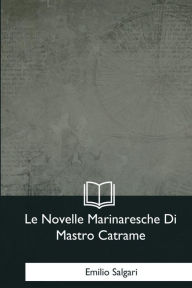 Title: Le Novelle Marinaresche Di Mastro Catrame, Author: Emilio Salgari