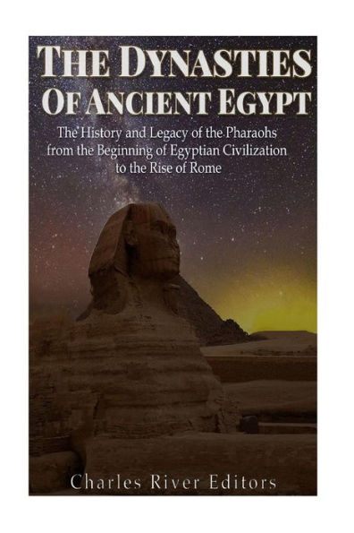 The Dynasties of Ancient Egypt: The History and Legacy of the Pharaohs from the Beginning of Egyptian Civilization to the Rise of Rome