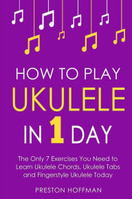 Title: How to Play Ukulele: In 1 Day - The Only 7 Exercises You Need to Learn Ukulele Chords, Ukulele Tabs and Fingerstyle Ukulele Today, Author: Preston Hoffman