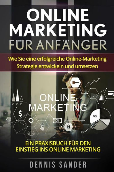 Online Marketing fï¿½r Anfï¿½nger: Wie Sie eine erfolgreiche Online-Marketing Strategie entwickeln und umsetzen. Ein Praxisbuch fï¿½r den Einstieg ins Online Marketing.