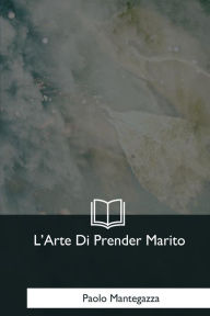 Title: L'Arte Di Prender Marito, Author: Paolo Mantegazza