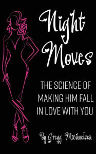 Title: Night Moves: The Science Of Making Him Fall In Love With You, Author: Gregg Michaelsen