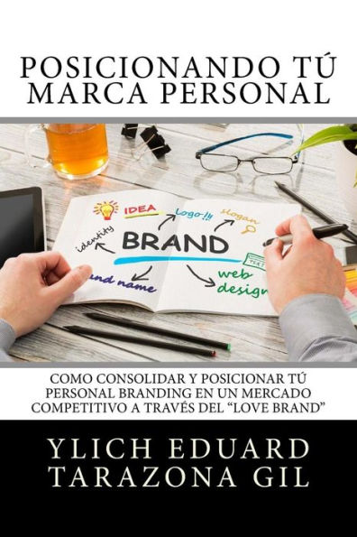 Posicionando Tú Marca Personal: Como Consolidar y Posicionar Tú PERSONAL BRANDING en un Mercado Competitivo a través del "Love Brand"