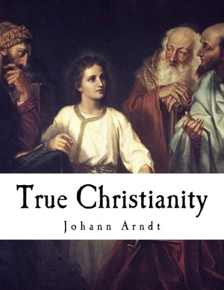 True Christianity: A Treatise on Sincere Repentance, True Faith, the Holy Walk of the True Christian, Etc.