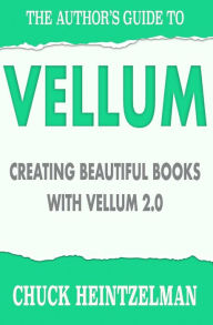 Title: The Author's Guide to Vellum: Creating Beautiful Books with Vellum 2.0, Author: Chuck Heintzelman