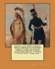 Title: Adventures of the Ojibbeway and Ioway Indians in England, France, and Belgium; being notes of eight years' travels and residence in Europe with his North American Indian collection. / VOLUME 1 / By: Geo. Catlin. / George Catlin /, Author: Geo. Catlin