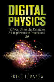 Title: Digital Physics: The Physics of Information, Computation, Self-Organization and Consciousness Q&A, Author: Ediho Kengete Ta Koi Lokanga