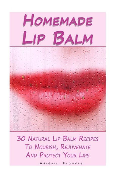 Homemade Lip Balm: 30 Natural Lip Balm Recipes To Nourish, Rejuvenate And Protect Your Lips: (Essential Oils, Organic Lip Care, Natural Skin Care)