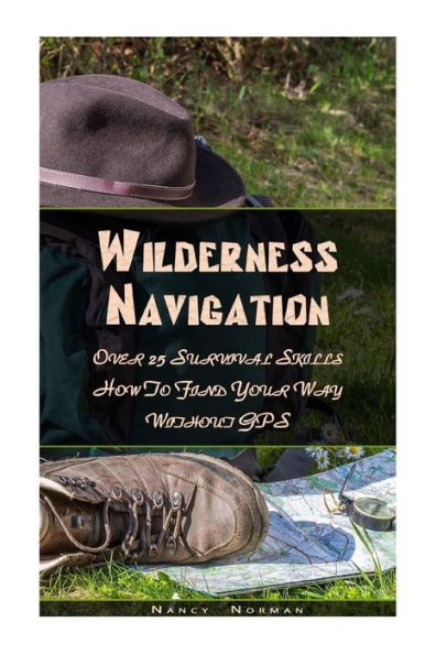 Wilderness Navigation: Over 25 Survival Skills How To Find Your Way Without GPS: (Survival Guide Book, Survival Skills, Survival Strategies)