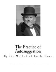 Title: The Practice of Autosuggestion: By the Method of Emile Coue, Author: Emile Coue