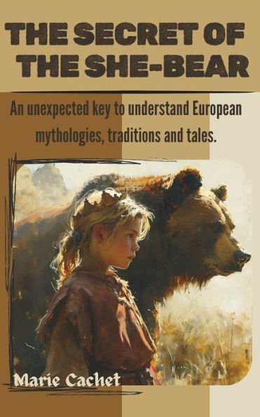 The Secret of the She-Bear: An unexpected key to understand European mythologies, traditions and tales.