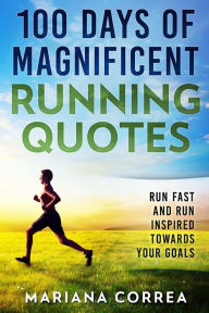 Title: 100 DAYS Of MAGNIFICENT RUNNING QUOTES: RUN FAST and RUN INSPIRED, Author: Mariana Correa