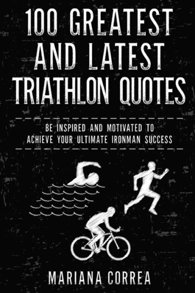 100 GREATEST and LATEST TRIATHLON QUOTES: BE INSPIRED AND MOTIVATED To ACHIEVE YOUR ULTIMATE IRONMAN SUCCESS