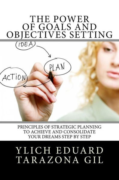 The Power of Goals and Objectives Setting: Principles of Strategic Planning to Achieve and Consolidate Your Dreams Step by Step