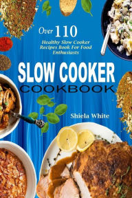 Title: Slow Cooker Cookbook: Over 110 Healthy Slow Cooker Recipes Book for Food Enthusiasts, Author: Shiela White